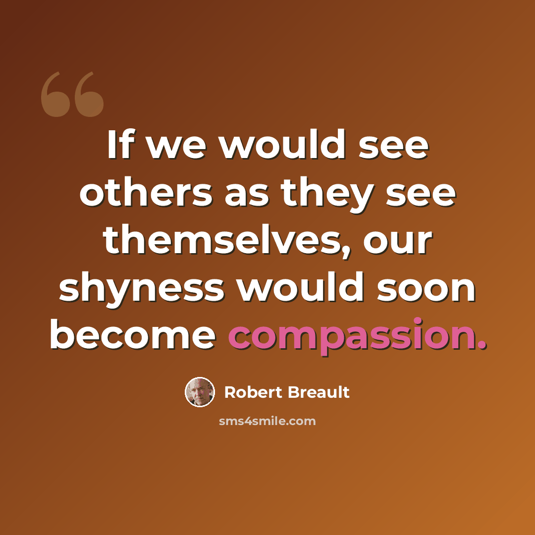 “If we would see others as they see themselves, our shyness would soon become compassion.” quote by Robert Breault