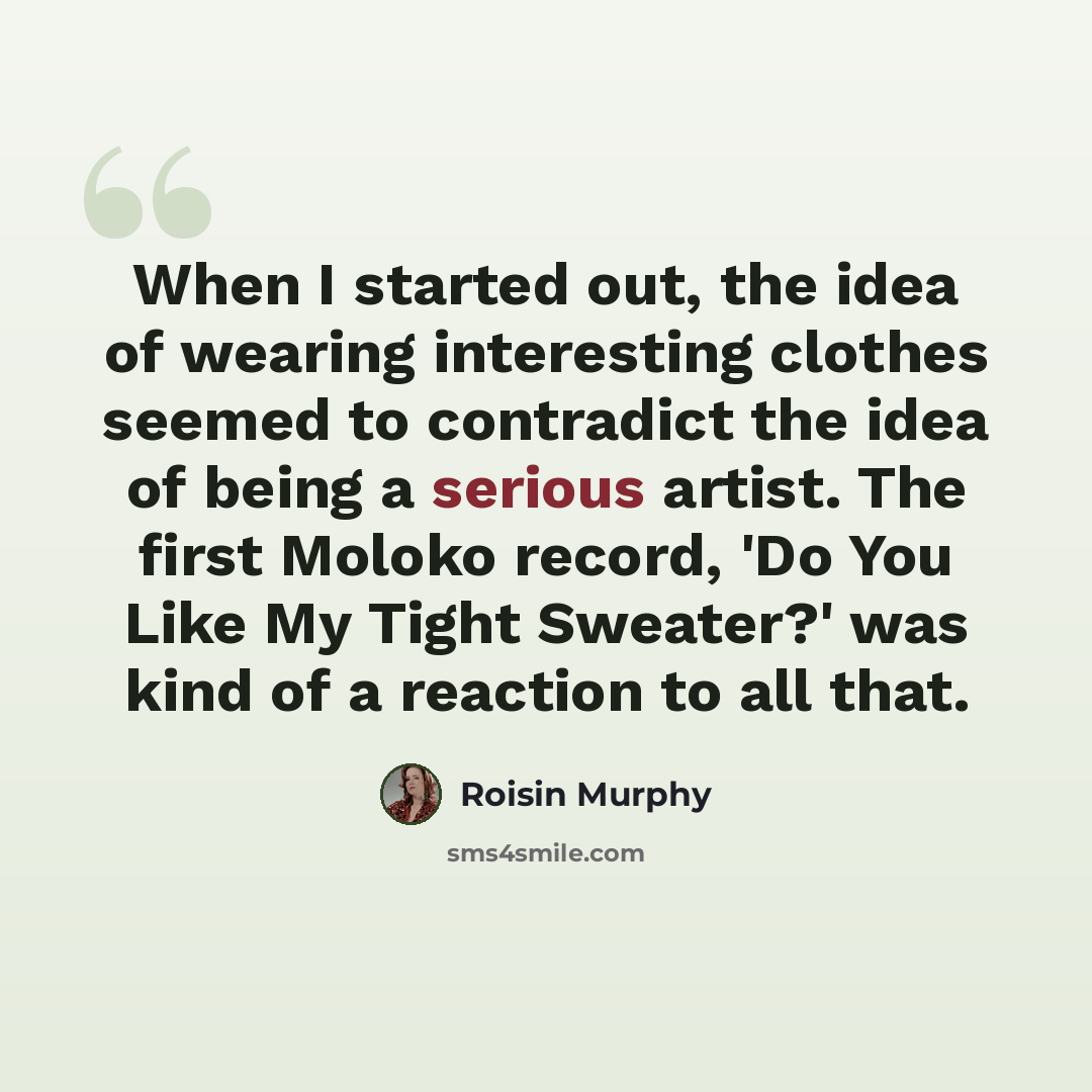“When I started out, the idea of wearing interesting clothes seemed to contradict the idea of being a serious artist. The first Moloko record, 'Do You Like My Tight Sweater?' was kind of a reaction to all that.” quote by Roisin Murphy