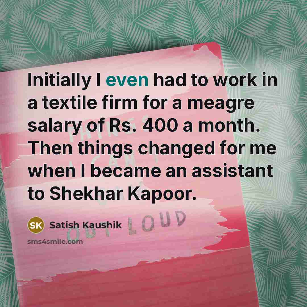 “Initially I even had to work in a textile firm for a meagre salary of Rs. 400 a month. Then things changed for me when I became an assistant to Shekhar Kapoor.” quote by Satish Kaushik