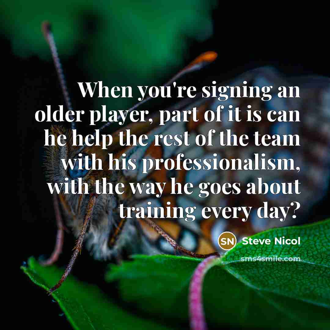 “When you're signing an older player, part of it is can he help the rest of the team with his professionalism, with the way he goes about training every day?” quote by Steve Nicol