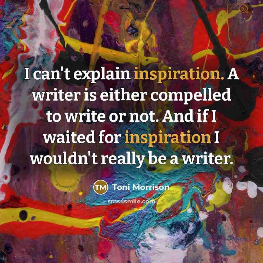 “I can't explain inspiration. A writer is either compelled to write or not. And if I waited for inspiration I wouldn't really be a writer.” quote by Toni Morrison