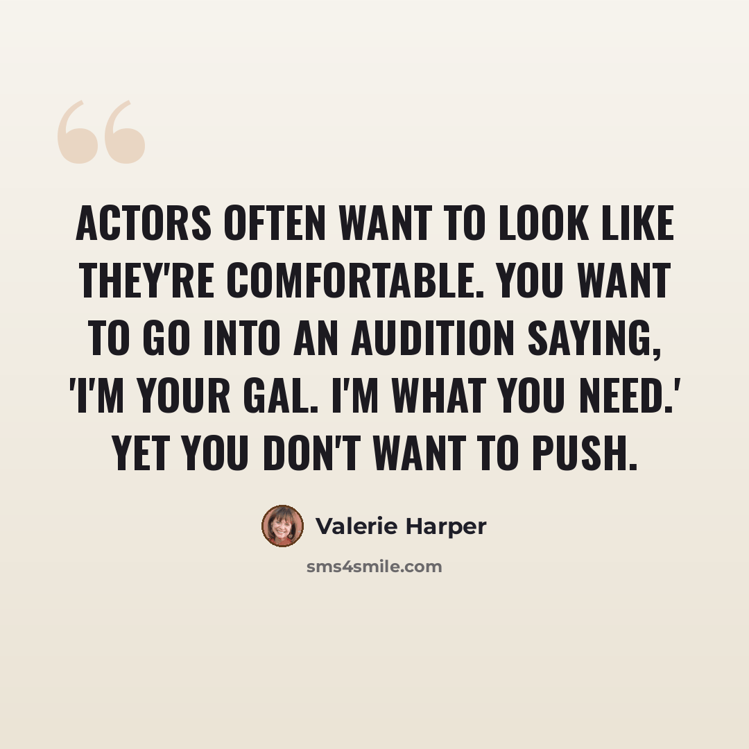 “Actors often want to look like they're comfortable. You want to go into an audition saying, 'I'm your gal. I'm what you need.' Yet you don't want to push.” quote by Valerie Harper