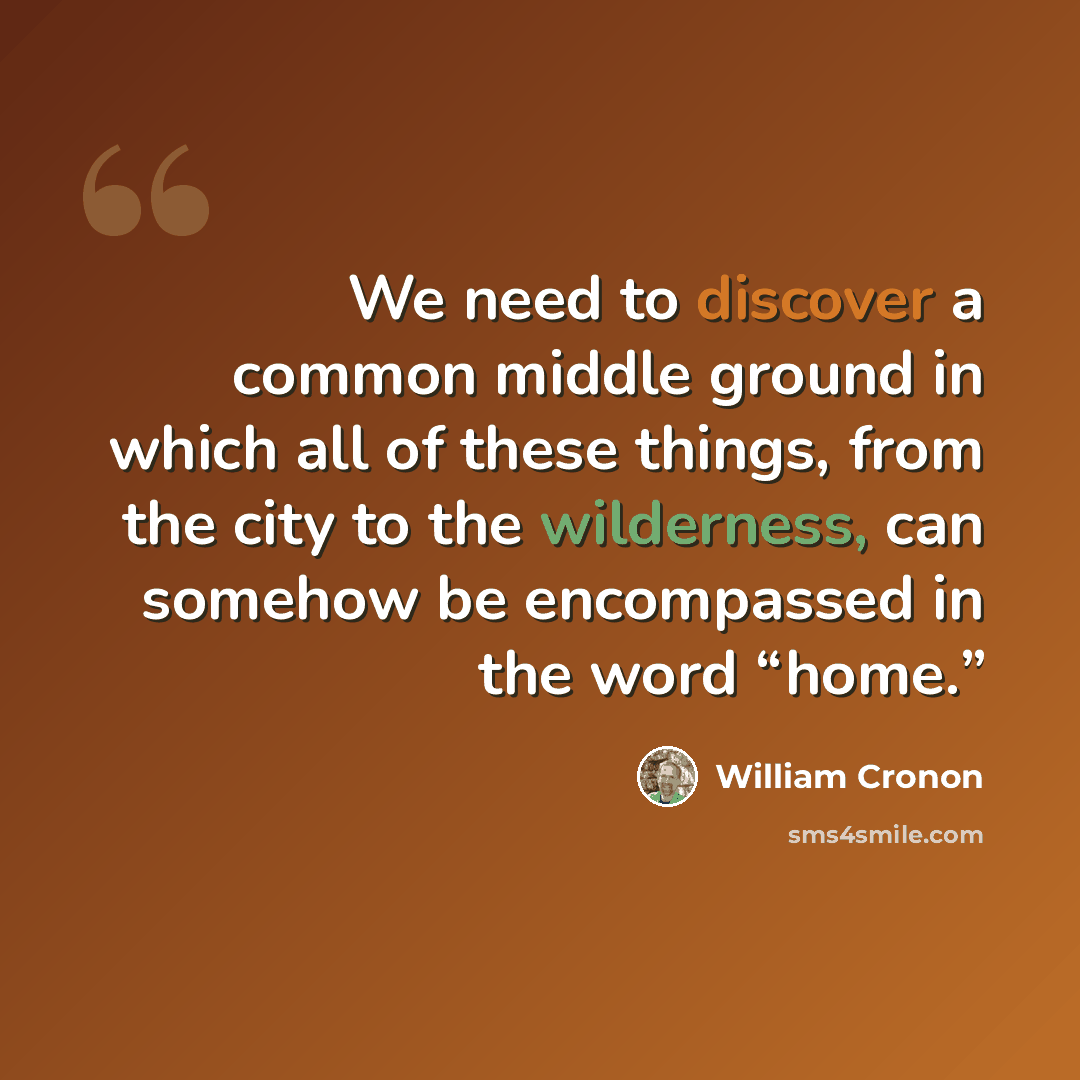 “We need to discover a common middle ground in which all of these things, from the city to the wilderness, can somehow be encompassed in the word “home.”” quote by William Cronon