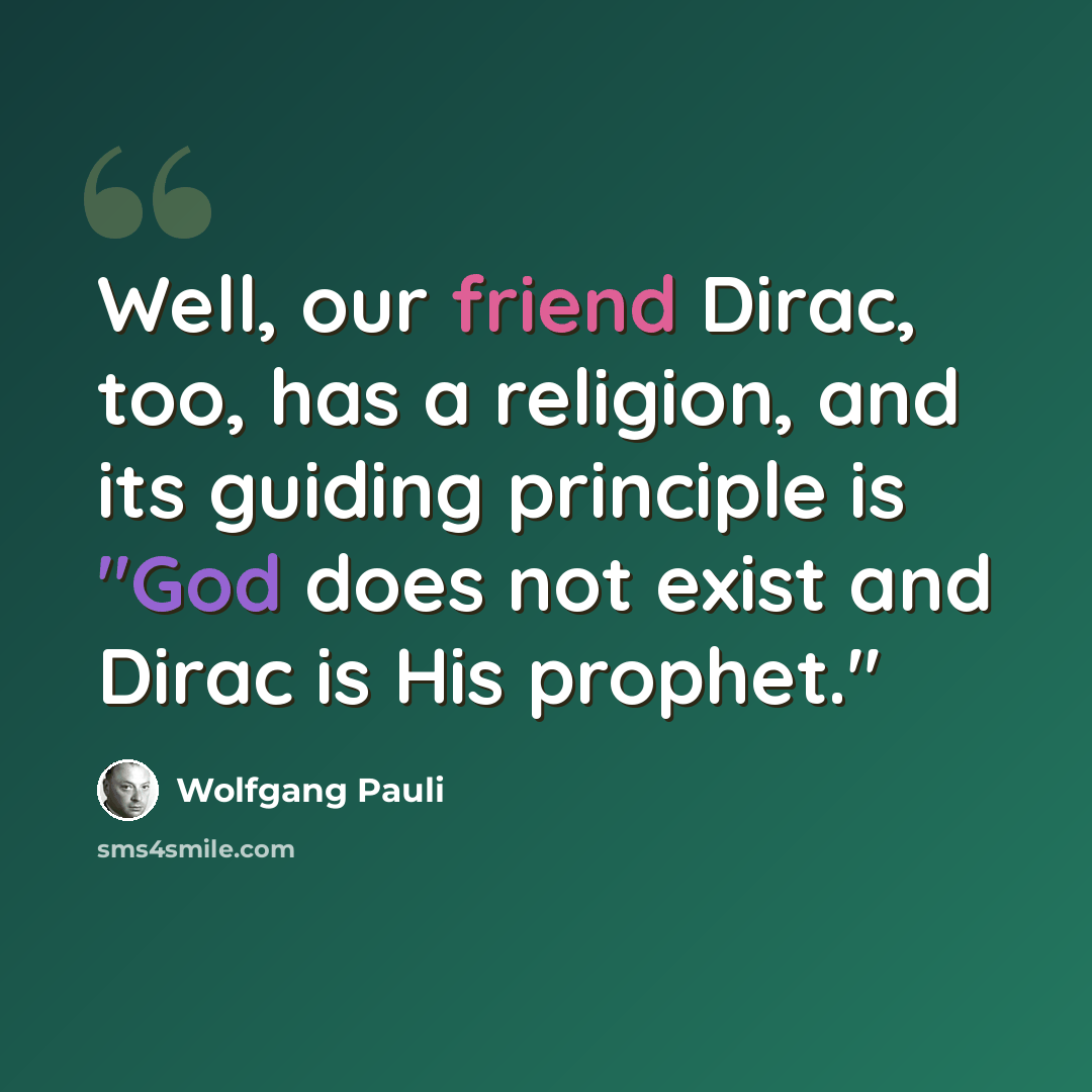 “Well, our friend Dirac, too, has a religion, and its guiding principle is "God does not exist and Dirac is His prophet."” quote by Wolfgang Pauli