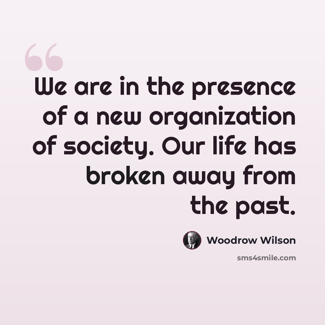 “We are in the presence of a new organization of society. Our life has broken away from the past.” quote by Woodrow Wilson