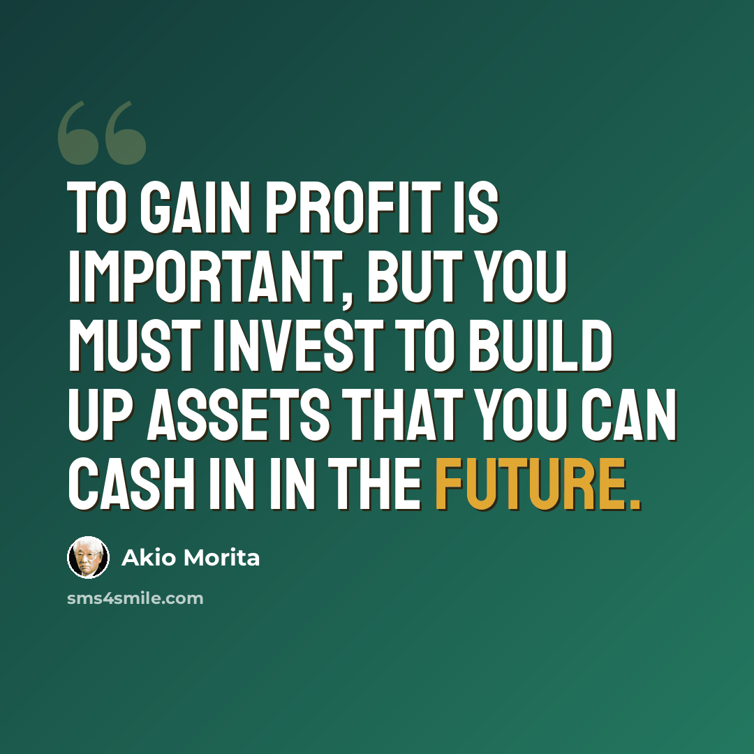 “To gain profit is important, but you must invest to build up assets that you can cash in in the future.” quote by Akio Morita