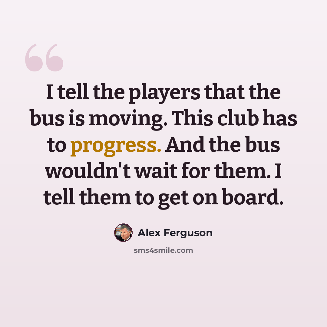 “I tell the players that the bus is moving. This club has to progress. And the bus wouldn't wait for them. I tell them to get on board.” quote by Alex Ferguson