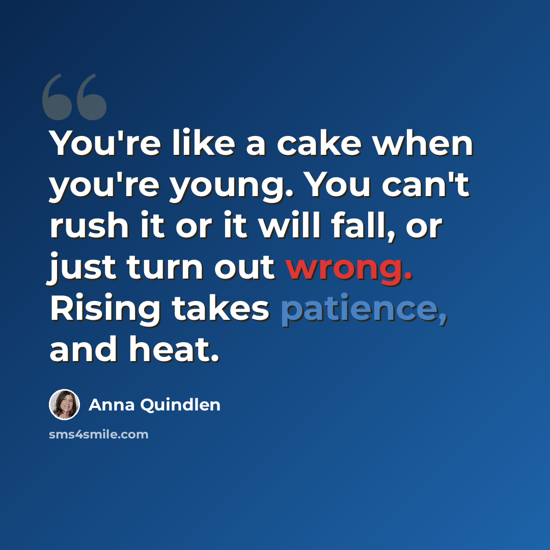 “You're like a cake when you're young. You can't rush it or it will fall, or just turn out wrong. Rising takes patience, and heat.” quote by Anna Quindlen