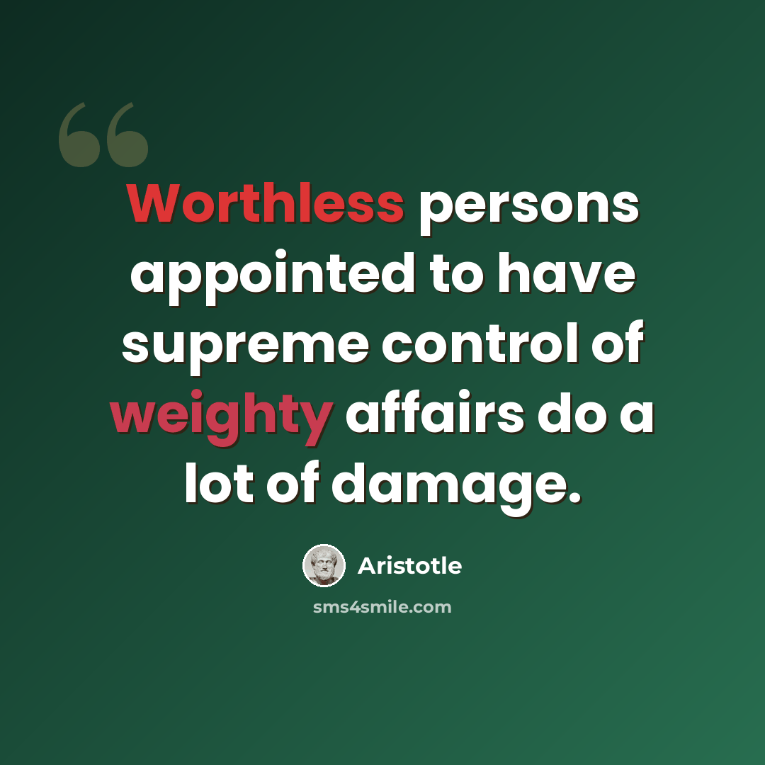 “Worthless persons appointed to have supreme control of weighty affairs do a lot of damage.” quote by Aristotle