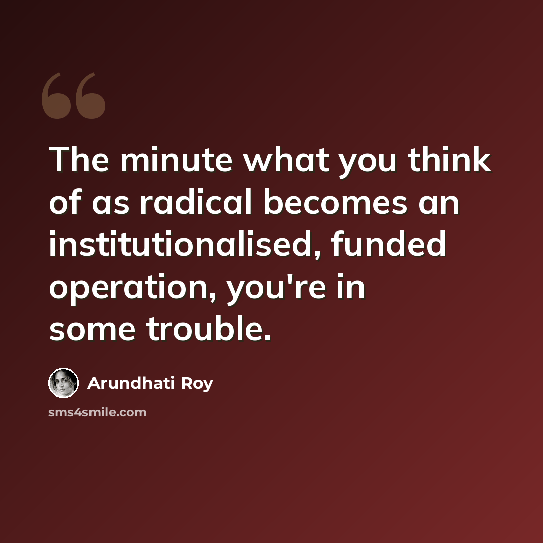 “The minute what you think of as radical becomes an institutionalised, funded operation, you're in some trouble.” quote by Arundhati Roy