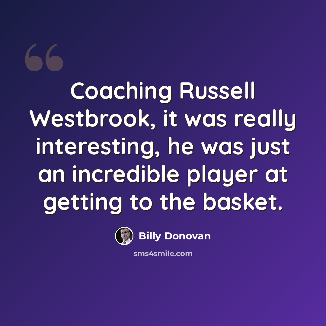 “Coaching Russell Westbrook, it was really interesting, he was just an incredible player at getting to the basket.” quote by Billy Donovan