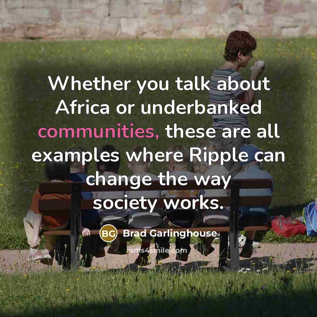 “Whether you talk about Africa or underbanked communities, these are all examples where Ripple can change the way society works.” quote by Brad Garlinghouse