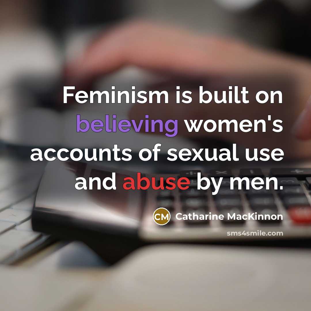“Feminism is built on believing women's accounts of sexual use and abuse by men.” quote by Catharine MacKinnon
