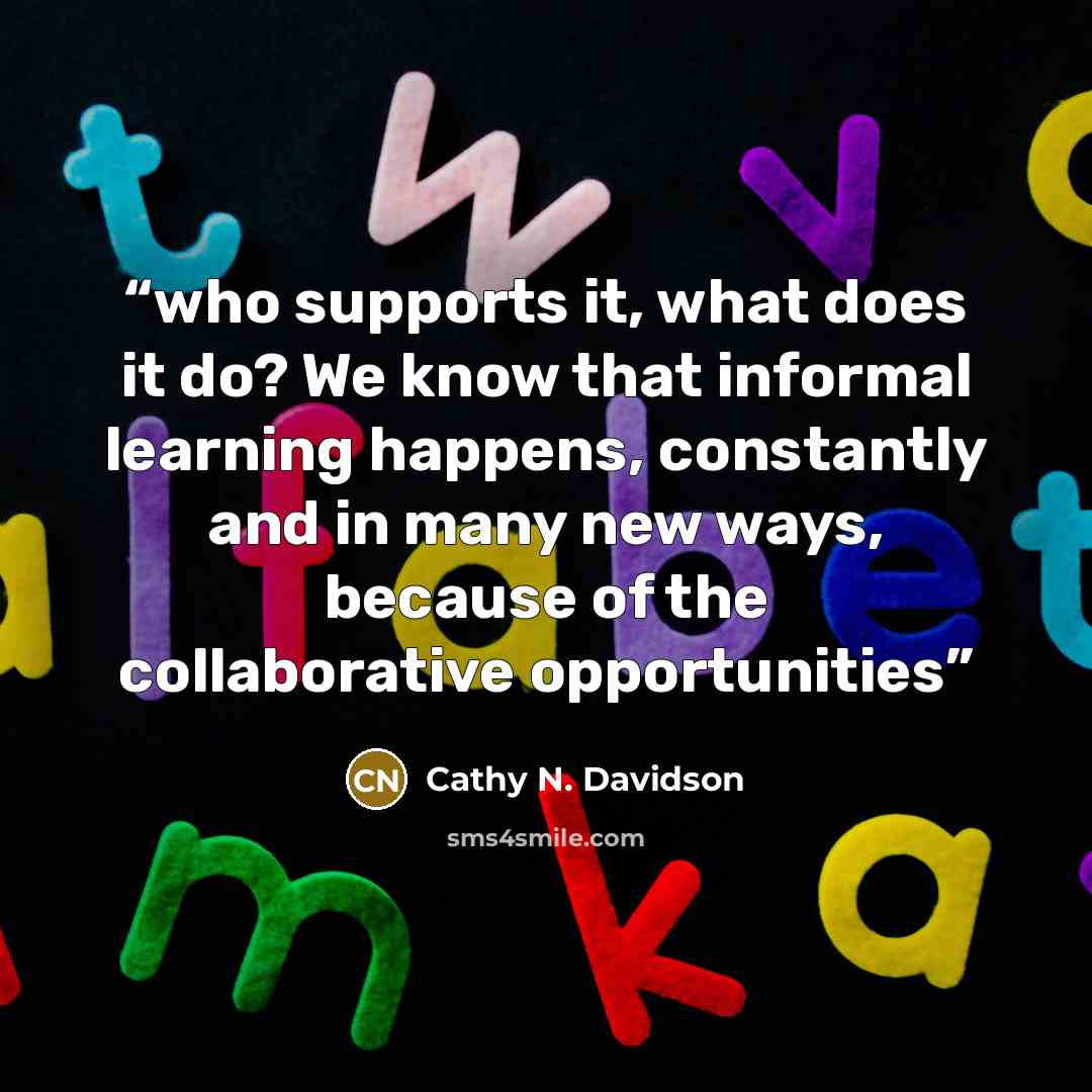 “who supports it, what does it do? We know that informal learning happens, constantly and in many new ways, because of the collaborative opportunities” quote by Cathy N. Davidson