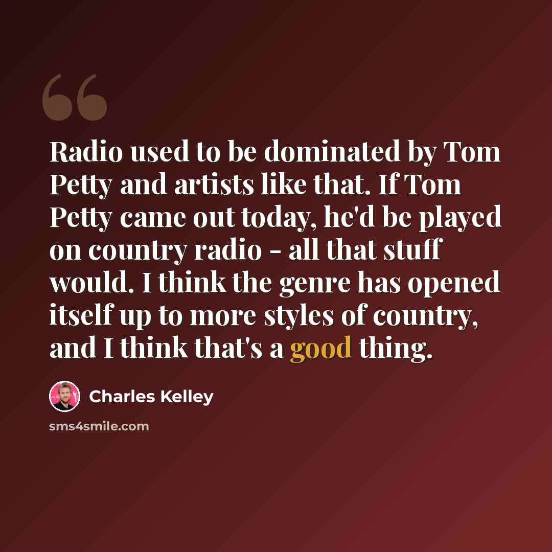 “Radio used to be dominated by Tom Petty and artists like that. If Tom Petty came out today, he'd be played on country radio - all that stuff would. I think the genre has opened itself up to more styles of country, and I think that's a good thing.” quote by Charles Kelley