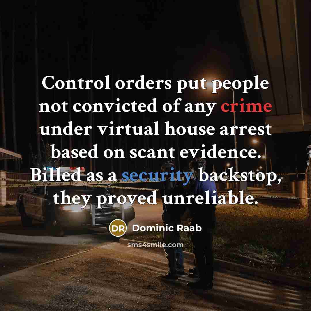 “Control orders put people not convicted of any crime under virtual house arrest based on scant evidence. Billed as a security backstop, they proved unreliable.” quote by Dominic Raab