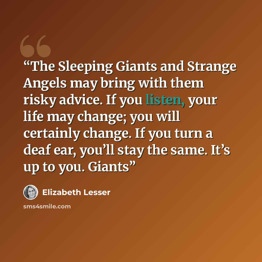 “The Sleeping Giants and Strange Angels may bring with them risky advice. If you listen, your life may change; you will certainly change. If you turn a deaf ear, you’ll stay the same. It’s up to you. Giants” quote by Elizabeth Lesser