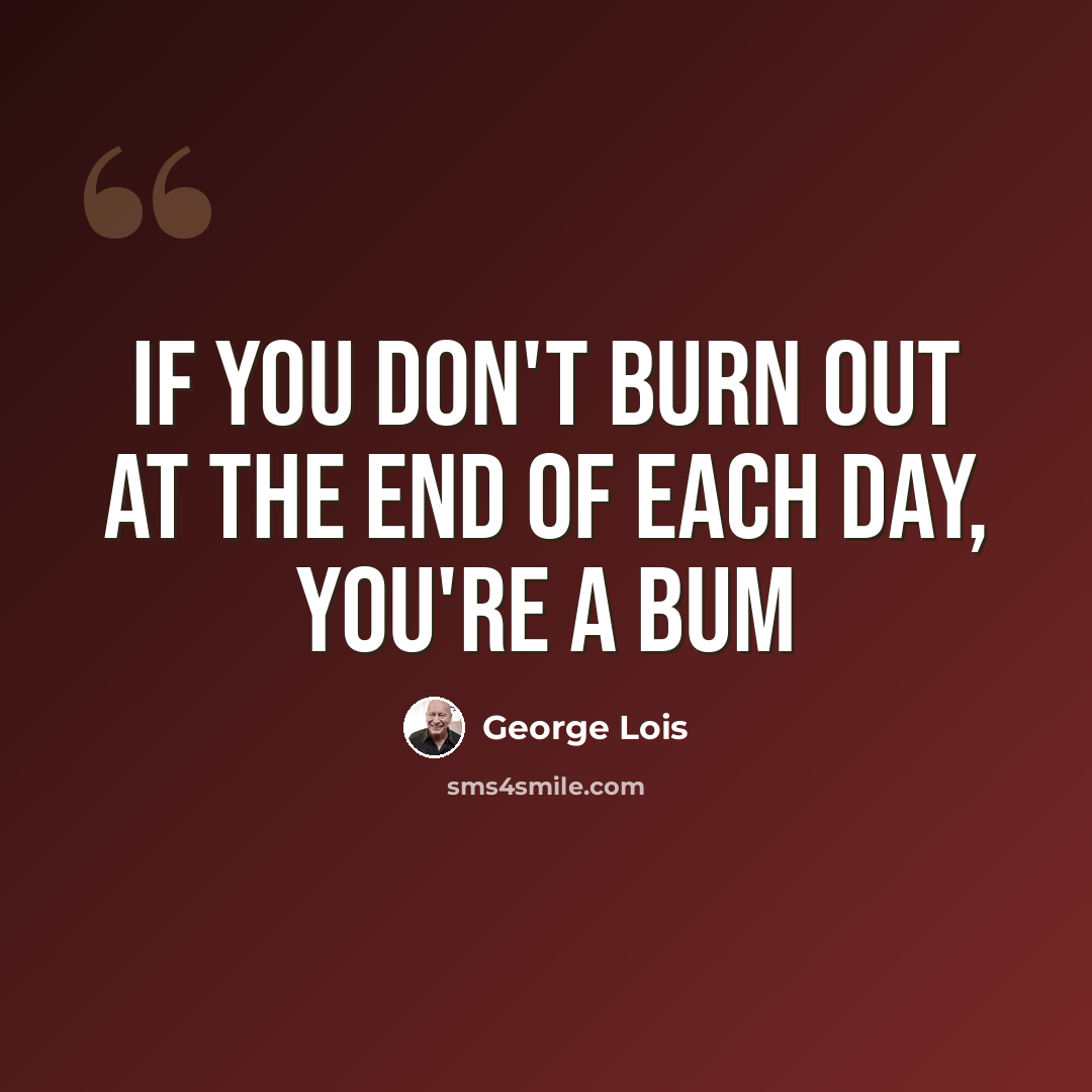 “If you don't burn out at the end of each day, you're a bum” quote by George Lois