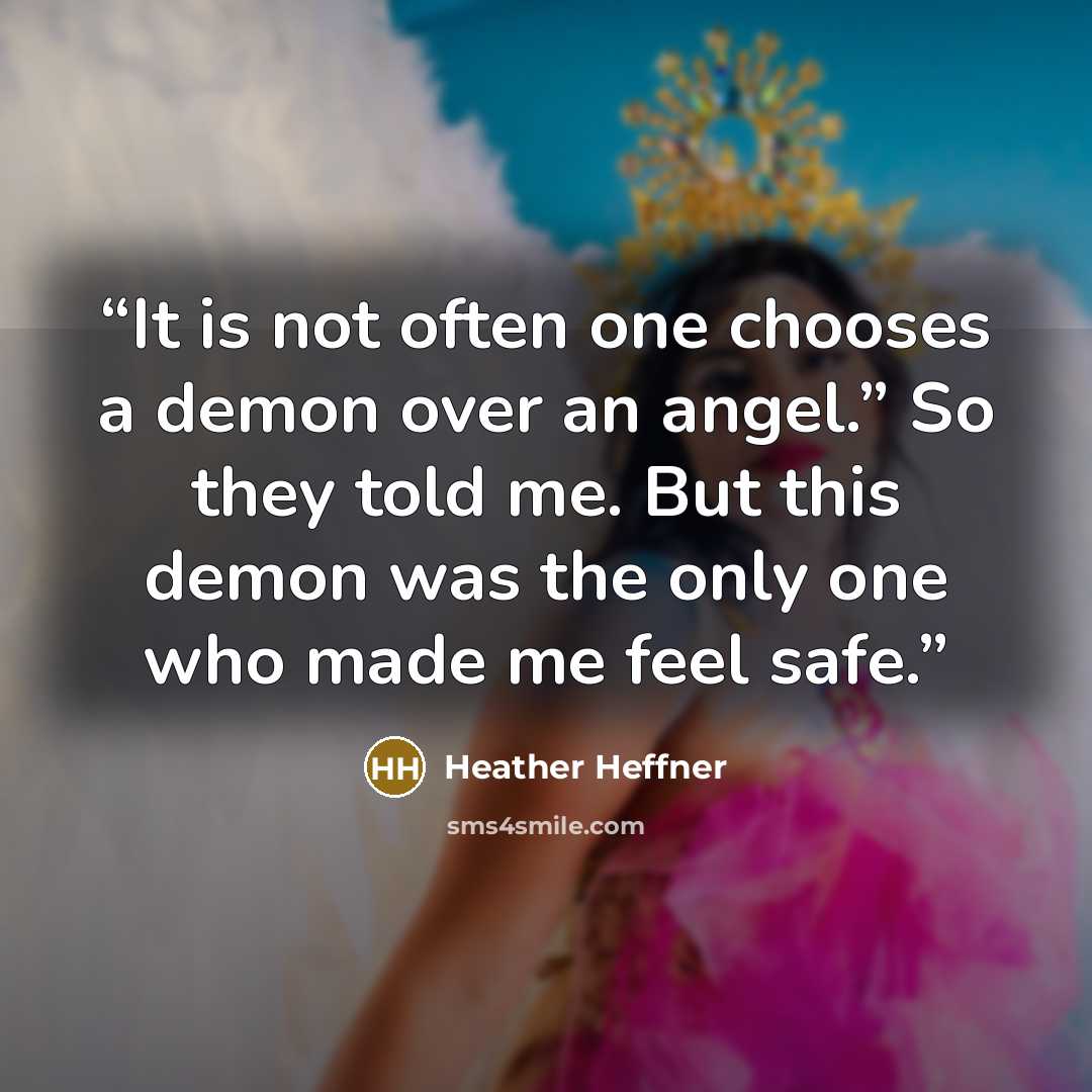 “It is not often one chooses a demon over an angel.” So they told me. But this demon was the only one who made me feel safe.” quote by Heather Heffner