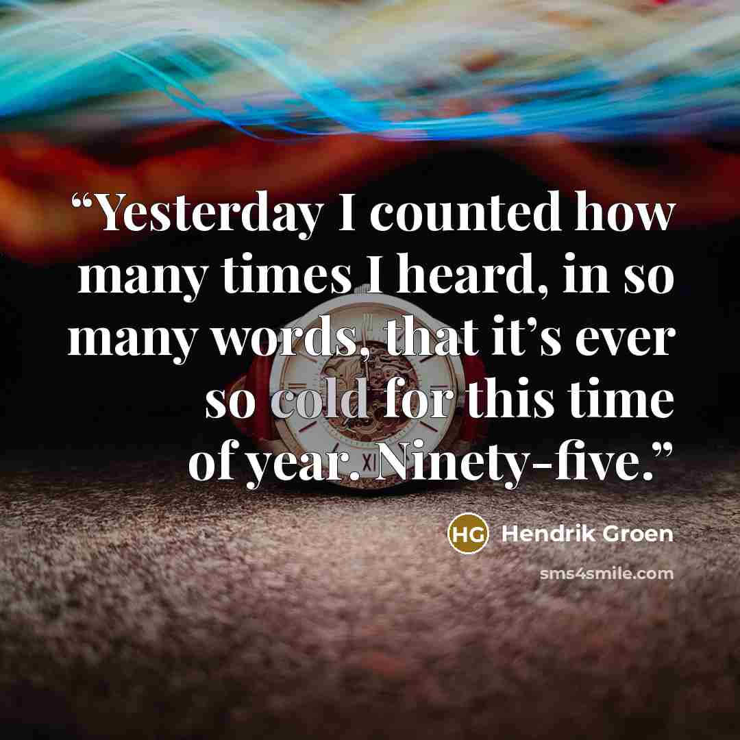 “Yesterday I counted how many times I heard, in so many words, that it’s ever so cold for this time of year. Ninety-five.” quote by Hendrik Groen