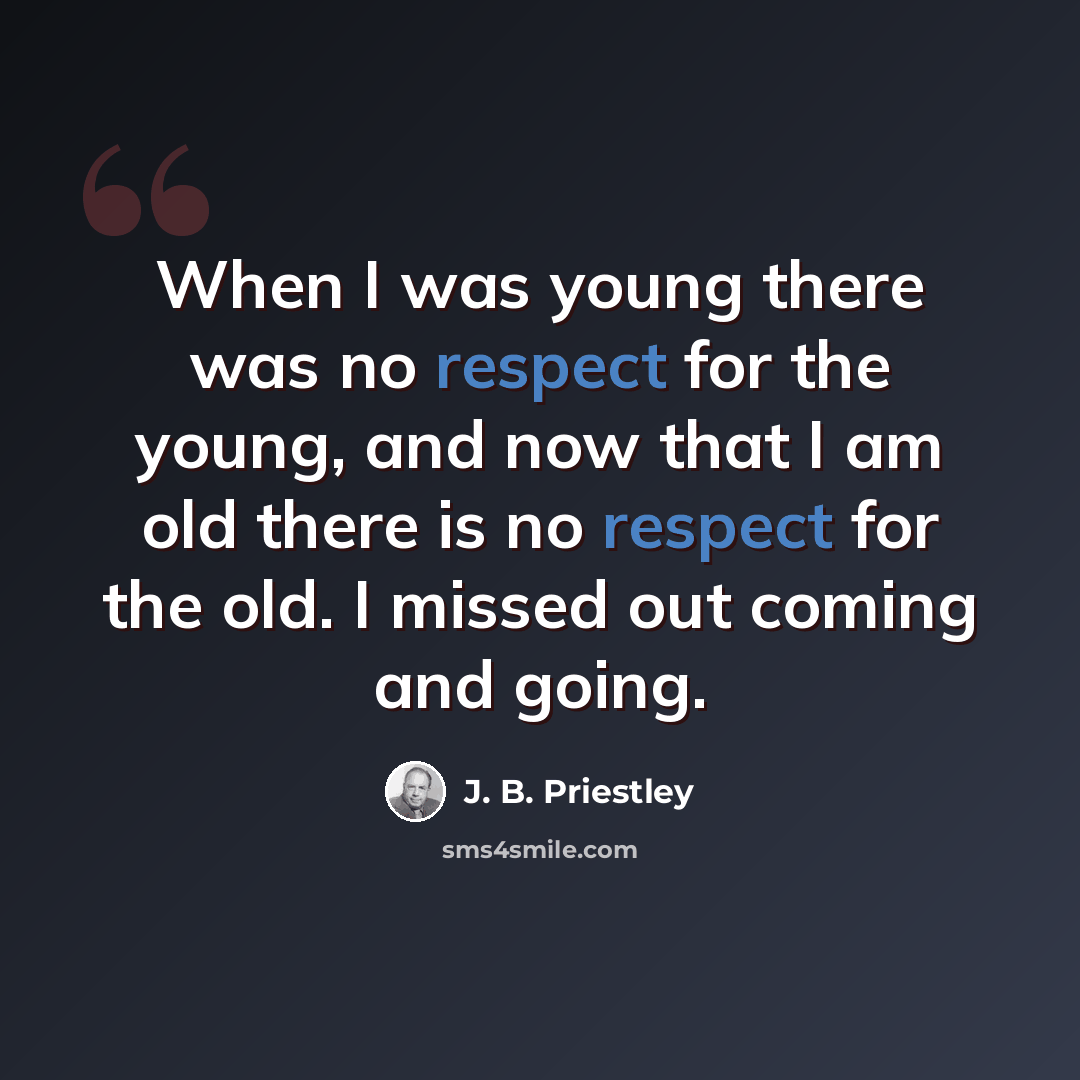 “When I was young there was no respect for the young, and now that I am old there is no respect for the old. I missed out coming and going.” quote by J. B. Priestley
