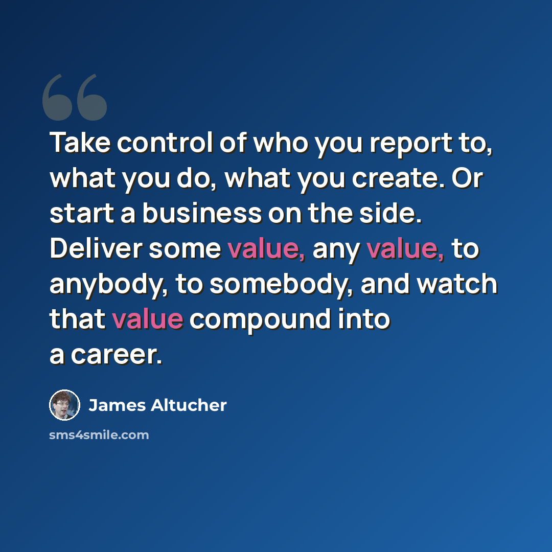 “Take control of who you report to, what you do, what you create. Or start a business on the side. Deliver some value, any value, to anybody, to somebody, and watch that value compound into a career.” quote by James Altucher