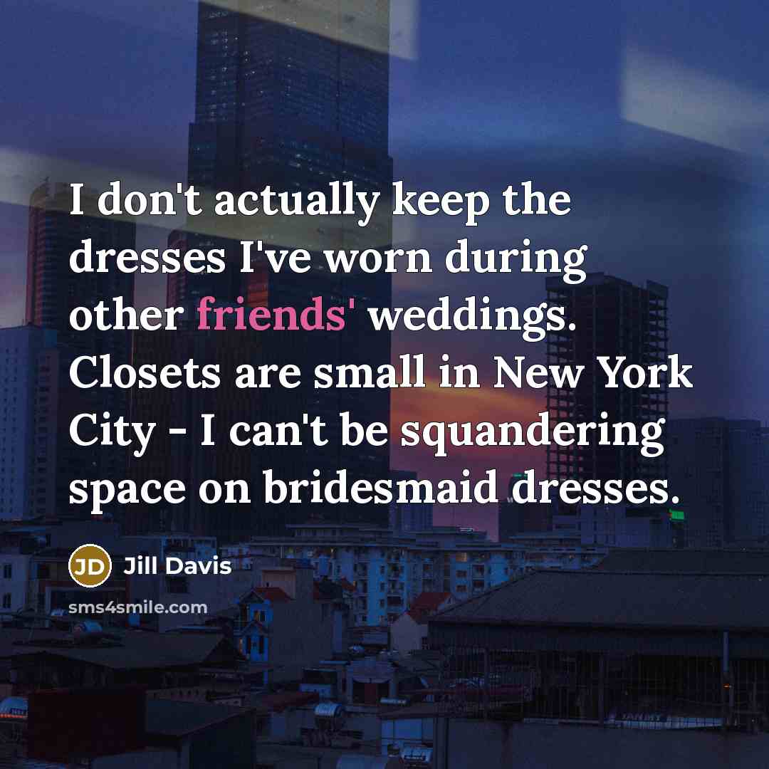 “I don't actually keep the dresses I've worn during other friends' weddings. Closets are small in New York City - I can't be squandering space on bridesmaid dresses.” quote by Jill Davis
