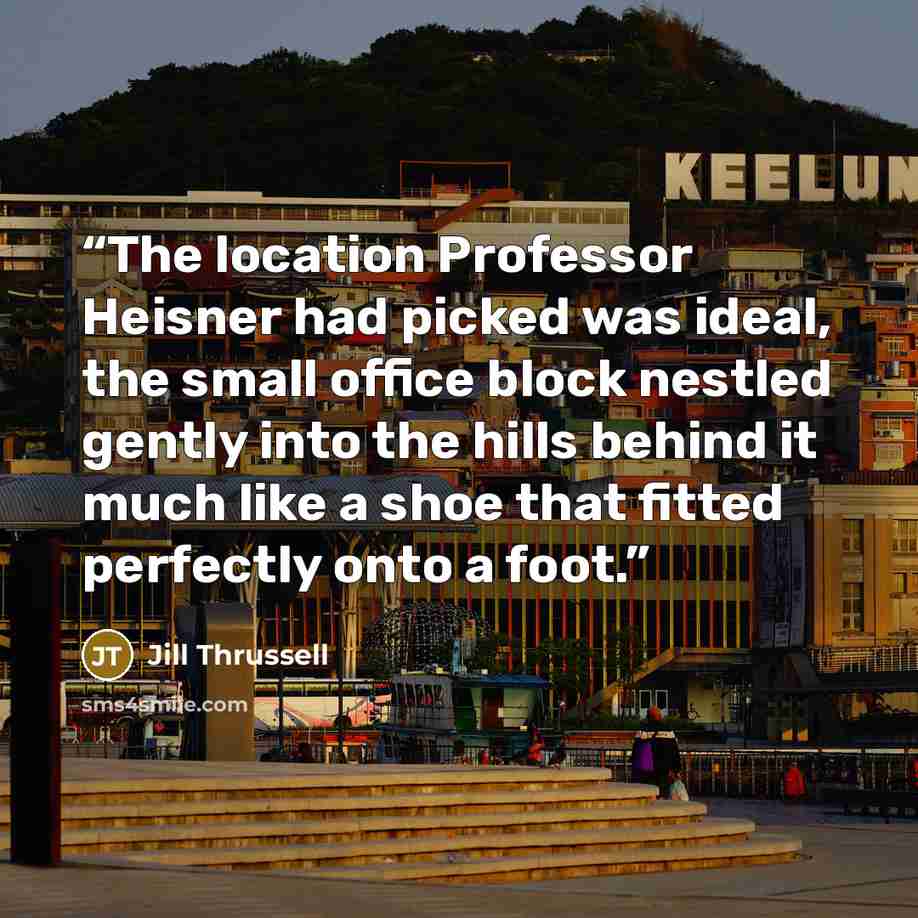 “The location Professor Heisner had picked was ideal, the small office block nestled gently into the hills behind it much like a shoe that fitted perfectly onto a foot.” quote by Jill Thrussell