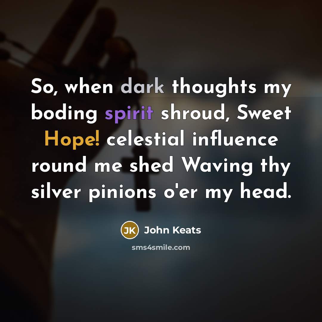 “So, when dark thoughts my boding spirit shroud, Sweet Hope! celestial influence round me shed Waving thy silver pinions o'er my head.” quote by John Keats
