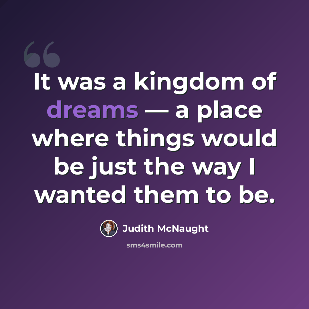 “It was a kingdom of dreams — a place where things would be just the way I wanted them to be.” quote by Judith McNaught