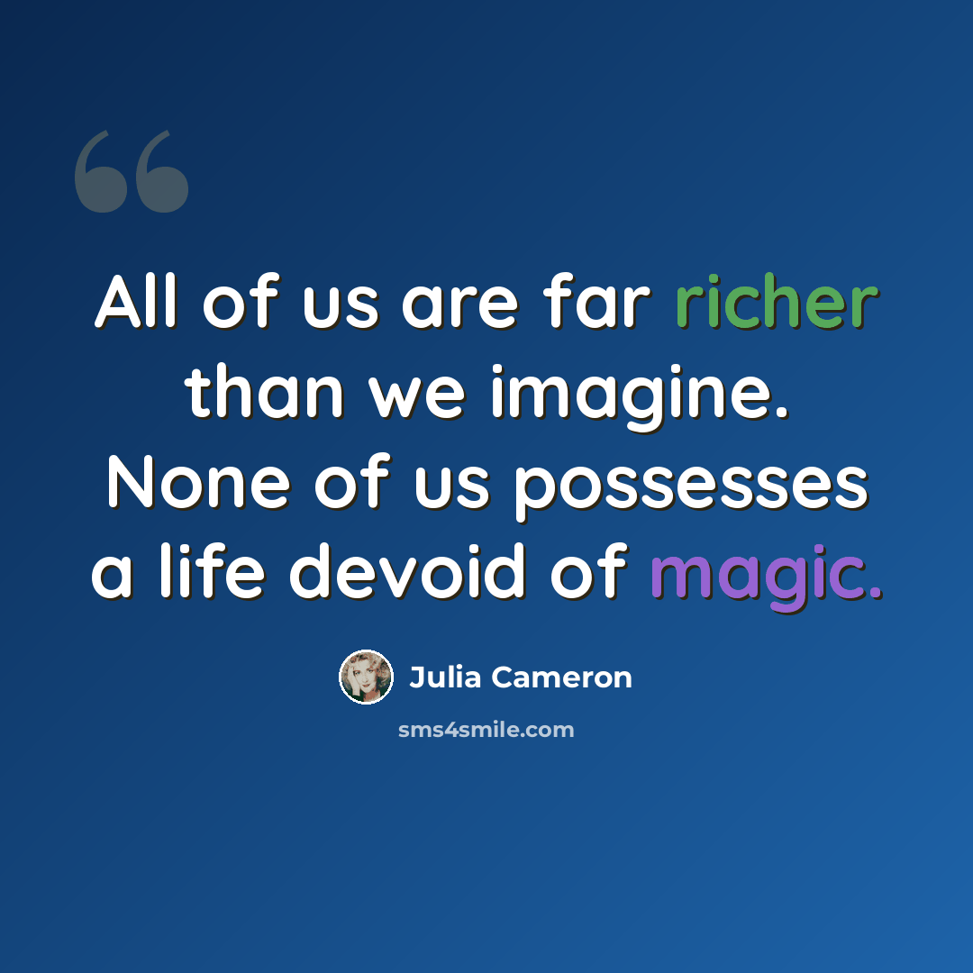 “All of us are far richer than we imagine. None of us possesses a life devoid of magic.” quote by Julia Cameron