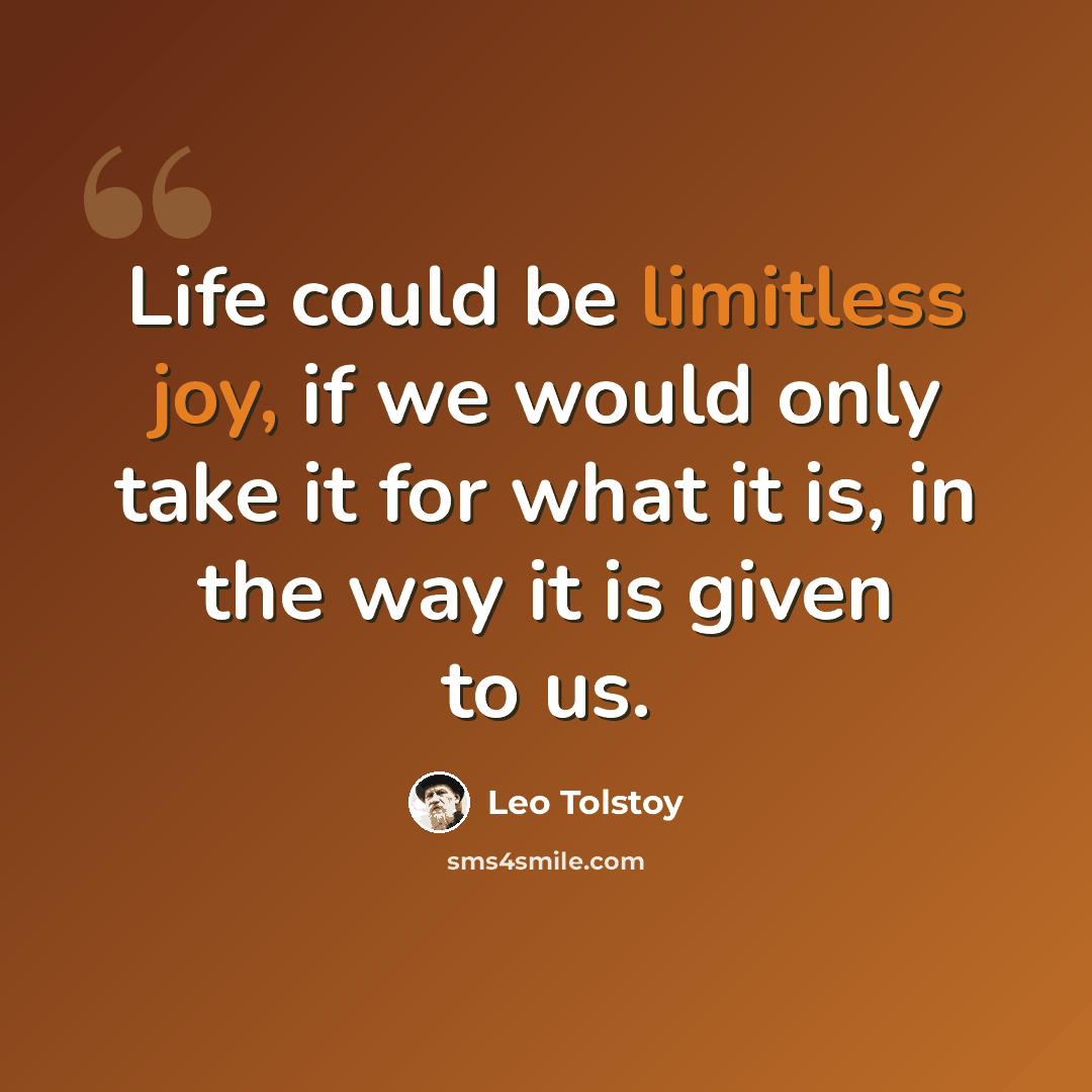 “Life could be limitless joy, if we would only take it for what it is, in the way it is given to us.” quote by Leo Tolstoy