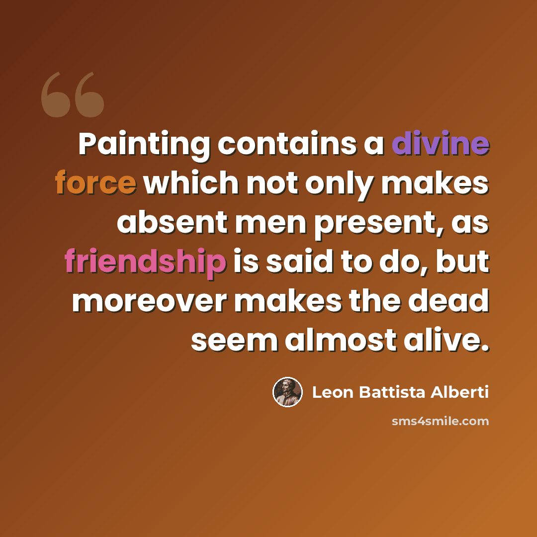 “Painting contains a divine force which not only makes absent men present, as friendship is said to do, but moreover makes the dead seem almost alive.” quote by Leon Battista Alberti