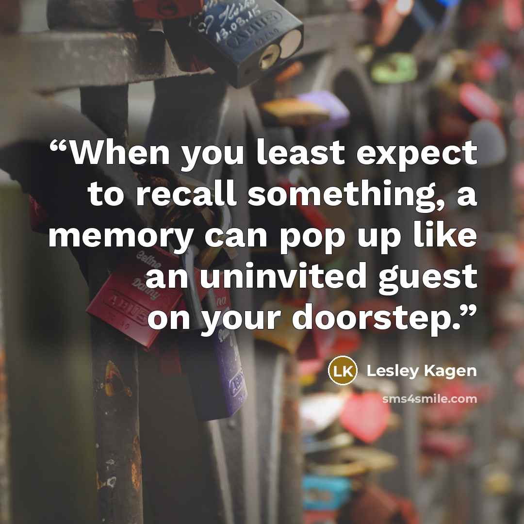 “When you least expect to recall something, a memory can pop up like an uninvited guest on your doorstep.” quote by Lesley Kagen