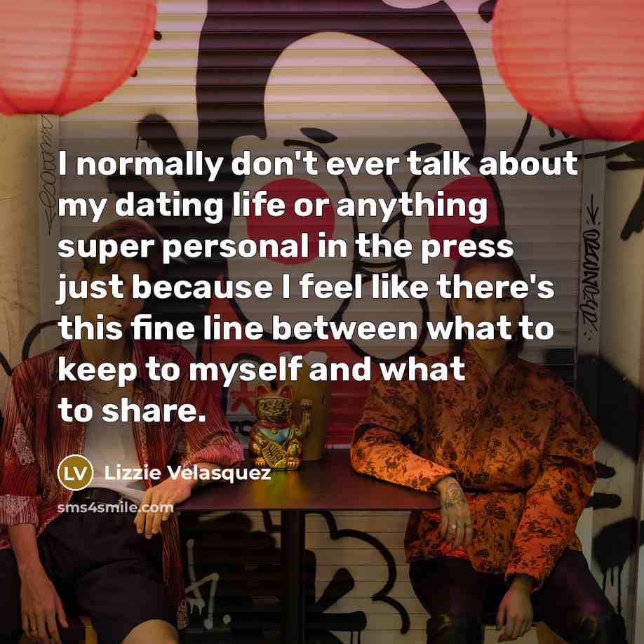 “I normally don't ever talk about my dating life or anything super personal in the press just because I feel like there's this fine line between what to keep to myself and what to share.” quote by Lizzie Velasquez