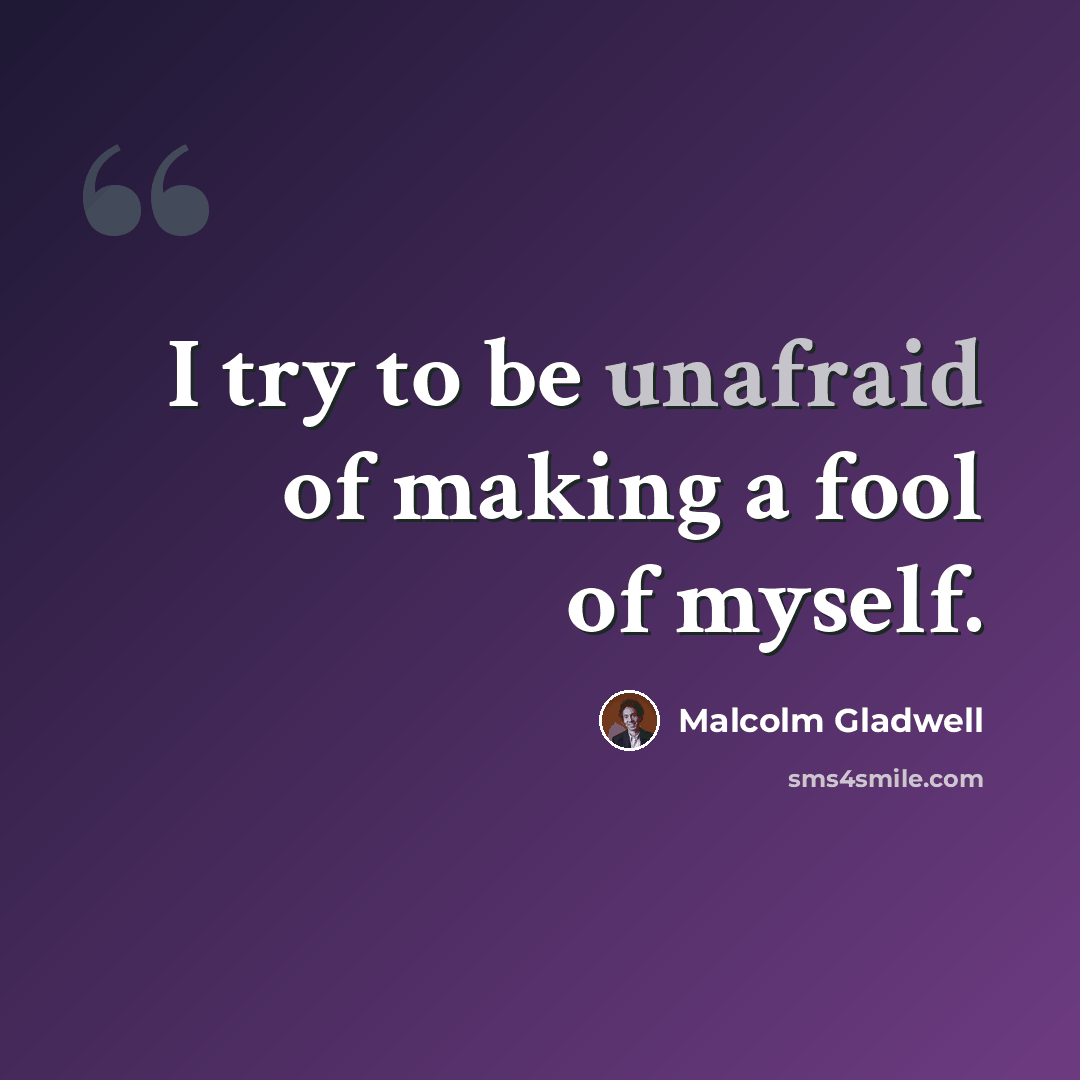 “I try to be unafraid of making a fool of myself.” quote by Malcolm Gladwell