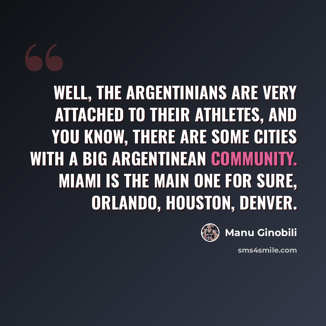 “Well, the Argentinians are very attached to their athletes, and you know, there are some cities with a big Argentinean community. Miami is the main one for sure, Orlando, Houston, Denver.” quote by Manu Ginobili