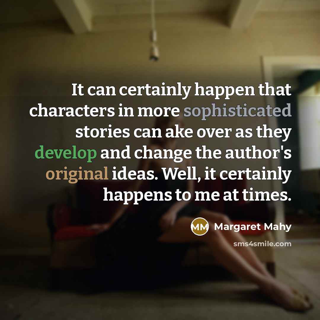 “It can certainly happen that characters in more sophisticated stories can ake over as they develop and change the author's original ideas. Well, it certainly happens to me at times.” quote by Margaret Mahy