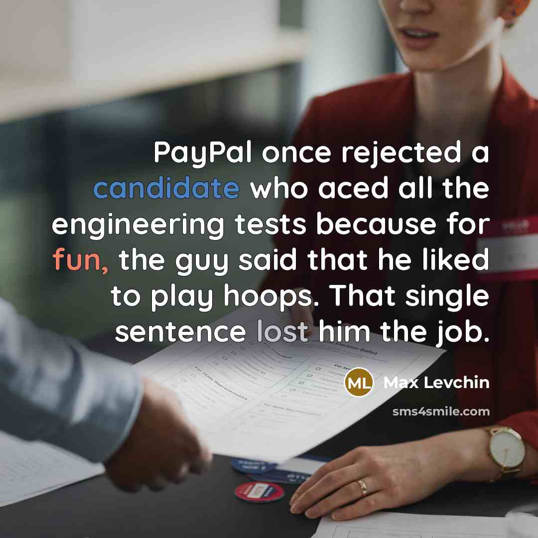 “PayPal once rejected a candidate who aced all the engineering tests because for fun, the guy said that he liked to play hoops. That single sentence lost him the job.” quote by Max Levchin