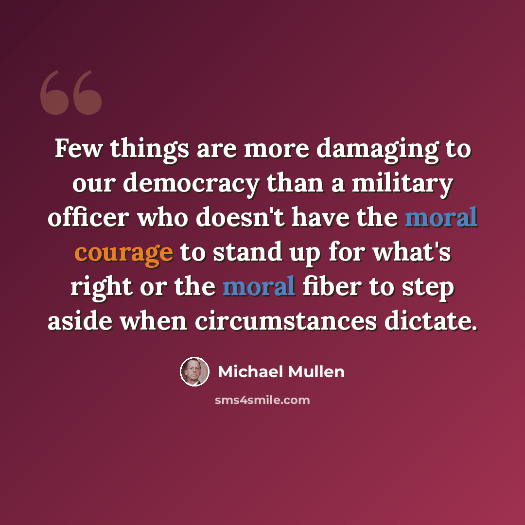“Few things are more damaging to our democracy than a military officer who doesn't have the moral courage to stand up for what's right or the moral fiber to step aside when circumstances dictate.” quote by Michael Mullen