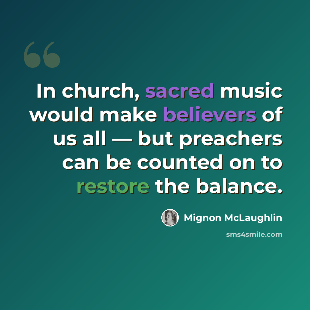 “In church, sacred music would make believers of us all — but preachers can be counted on to restore the balance.” quote by Mignon McLaughlin