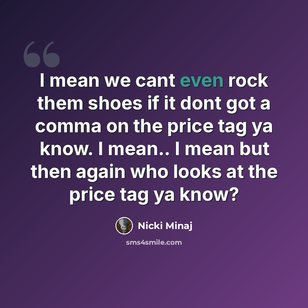 “I mean we cant even rock them shoes if it dont got a comma on the price tag ya know. I mean.. I mean but then again who looks at the price tag ya know?” quote by Nicki Minaj