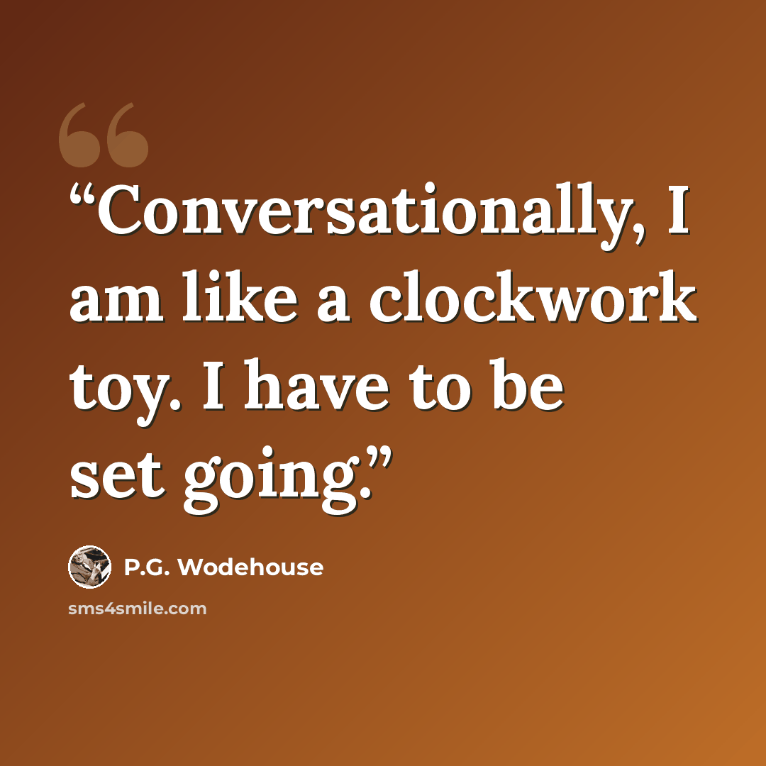 “Conversationally, I am like a clockwork toy. I have to be set going.” quote by P.G. Wodehouse