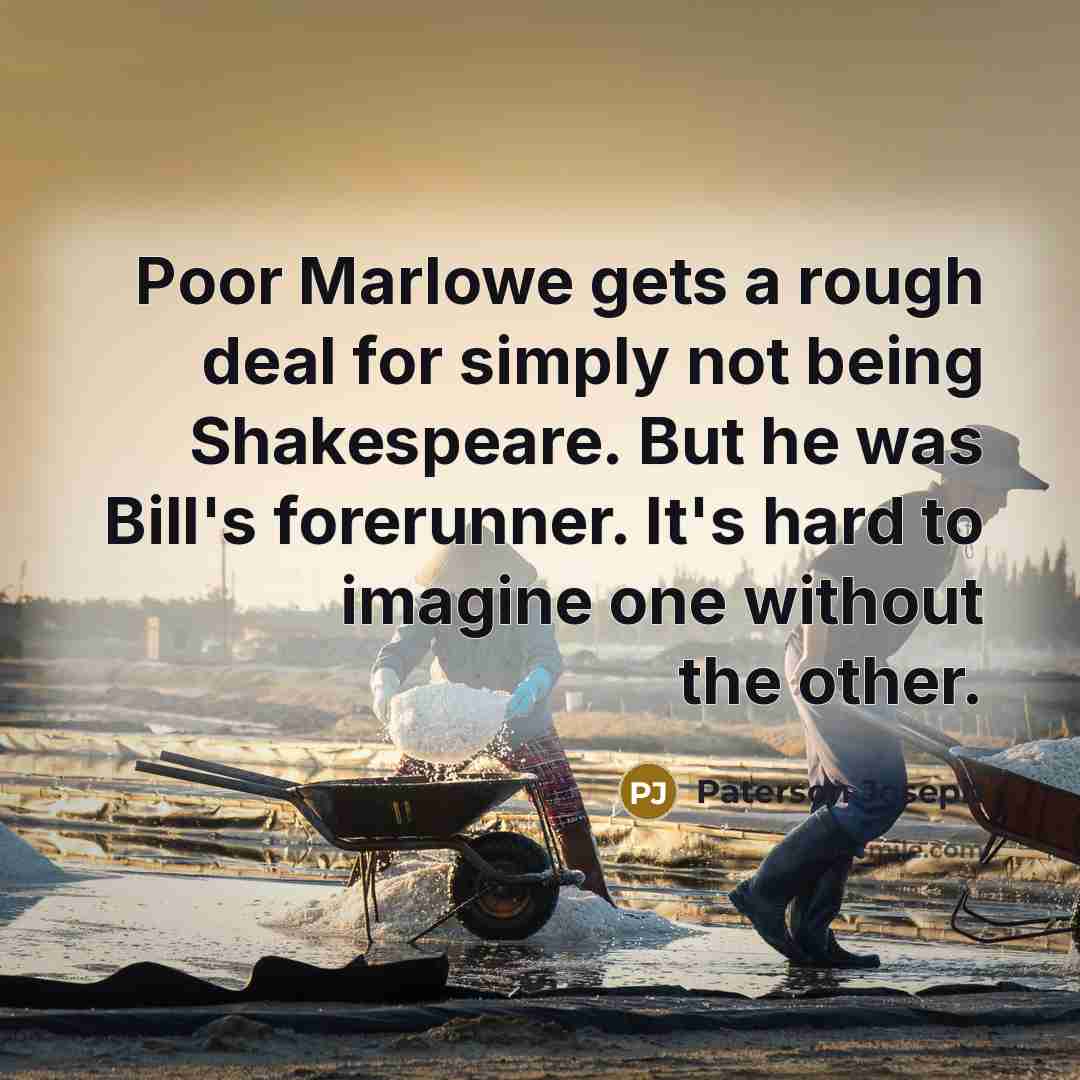 “Poor Marlowe gets a rough deal for simply not being Shakespeare. But he was Bill's forerunner. It's hard to imagine one without the other.” quote by Paterson Joseph