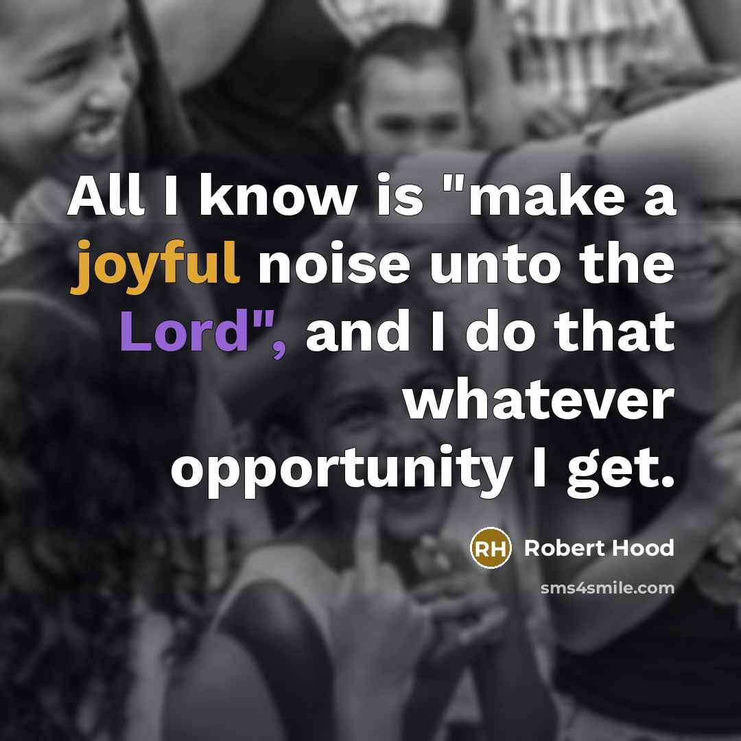 “All I know is "make a joyful noise unto the Lord", and I do that whatever opportunity I get.” quote by Robert Hood