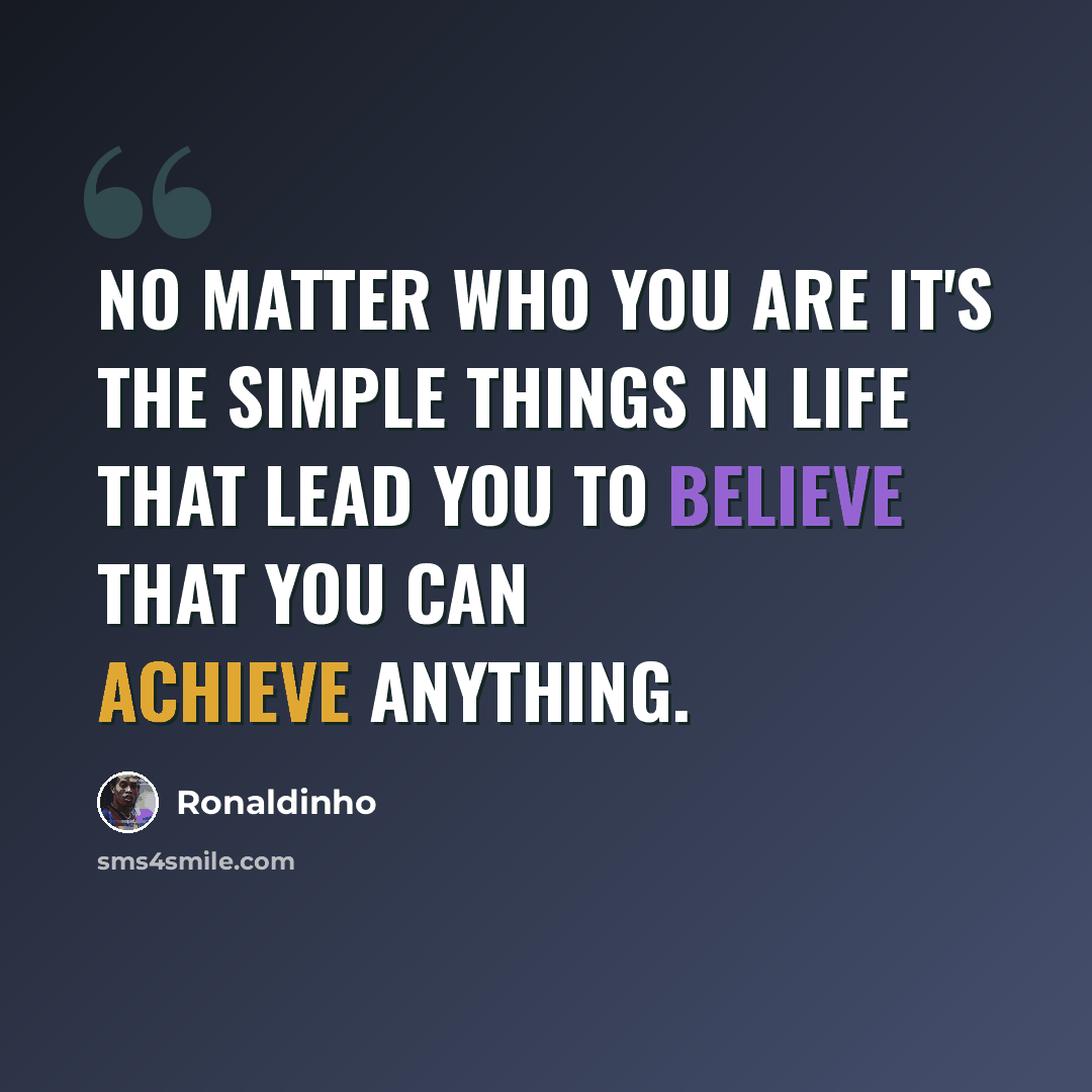 “No matter who you are it's the simple things in life that lead you to believe that you can achieve anything.” quote by Ronaldinho