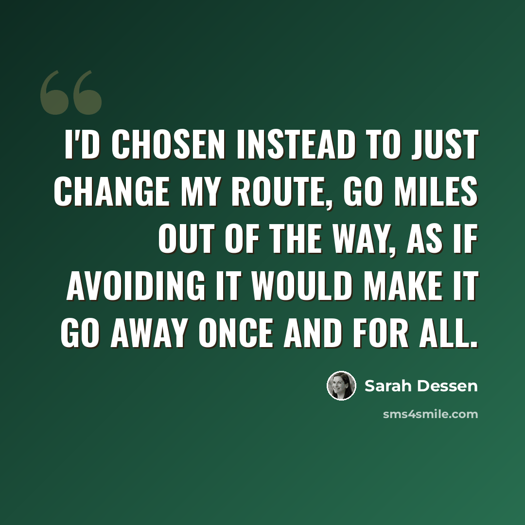 “I'd chosen instead to just change my route, go miles out of the way, as if avoiding it would make it go away once and for all.” quote by Sarah Dessen
