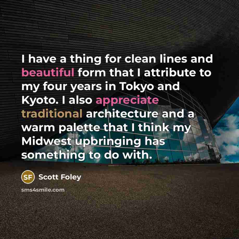 “I have a thing for clean lines and beautiful form that I attribute to my four years in Tokyo and Kyoto. I also appreciate traditional architecture and a warm palette that I think my Midwest upbringing has something to do with.” quote by Scott Foley