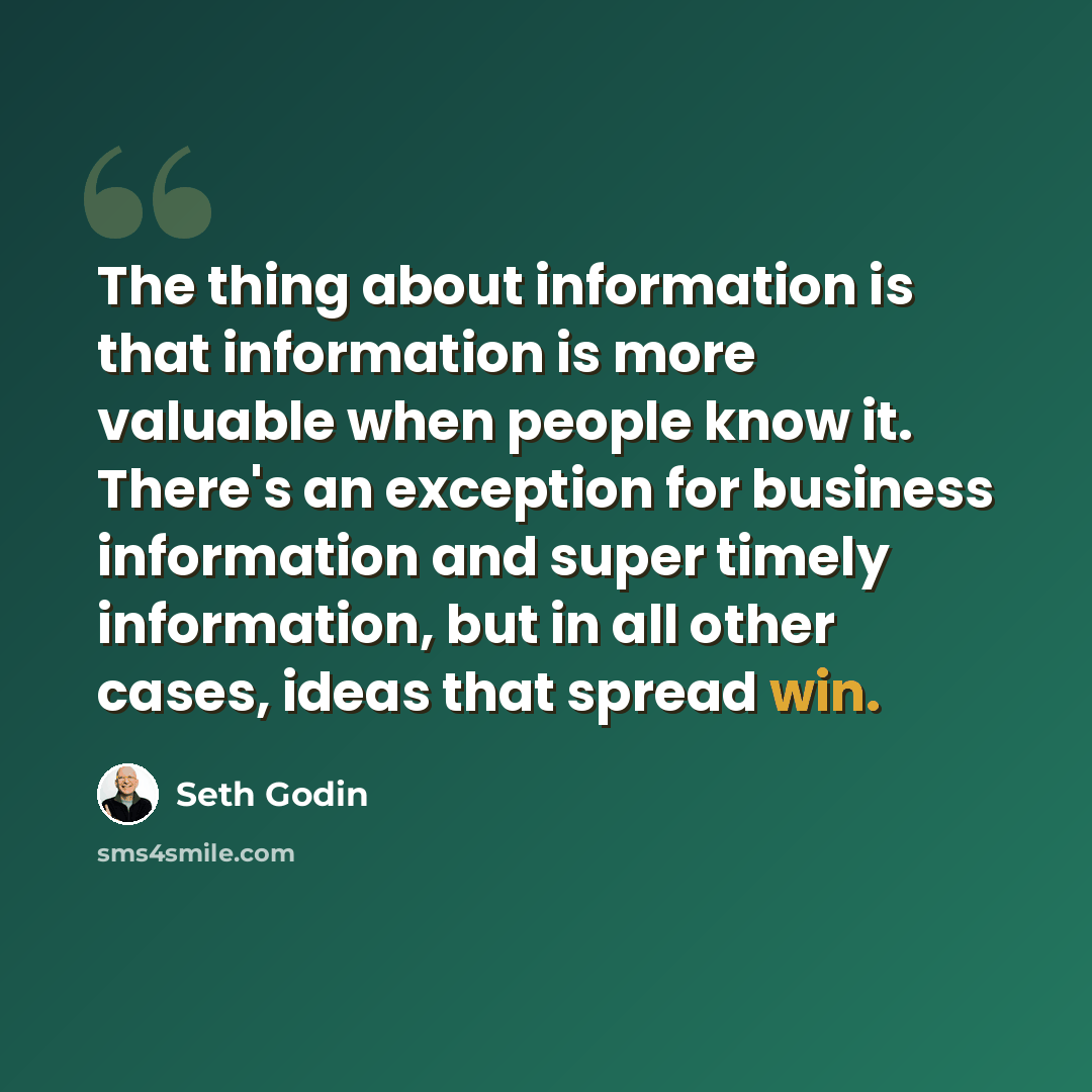 “The thing about information is that information is more valuable when people know it. There's an exception for business information and super timely information, but in all other cases, ideas that spread win.” quote by Seth Godin