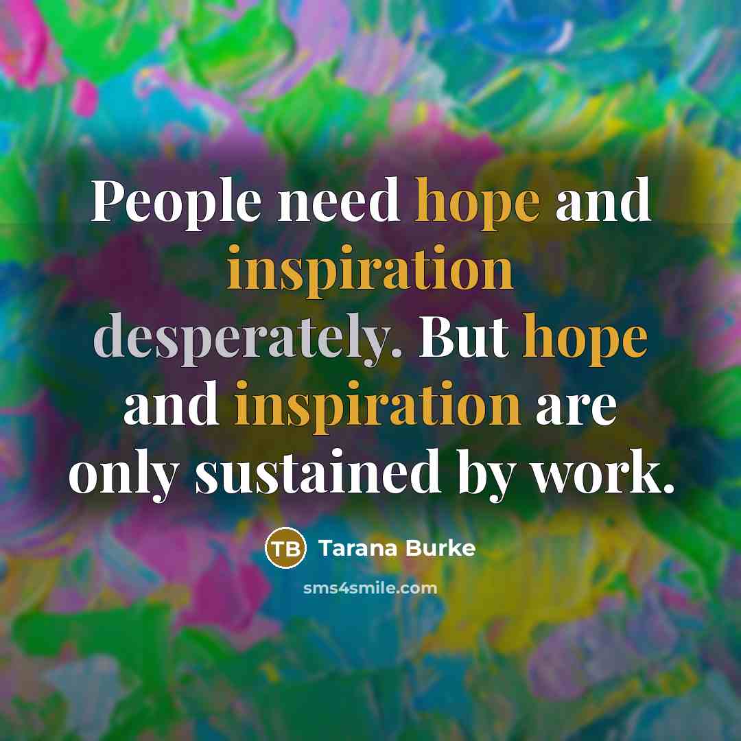 “People need hope and inspiration desperately. But hope and inspiration are only sustained by work.” quote by Tarana Burke